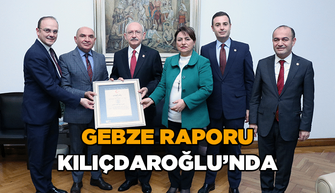Gebze raporu Kılıçdaroğlu’nda