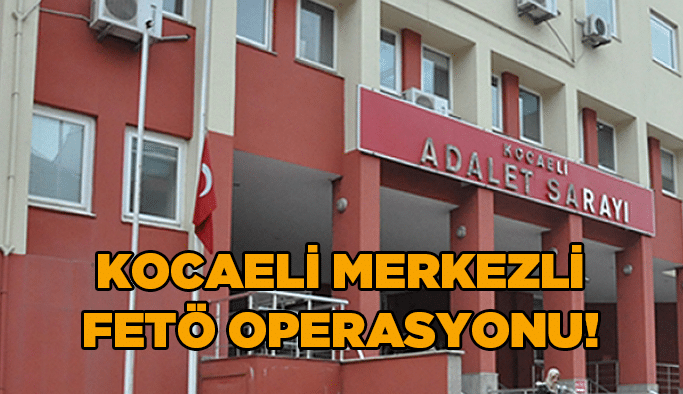 Kocaeli merkezli FETÖ operasyonu!