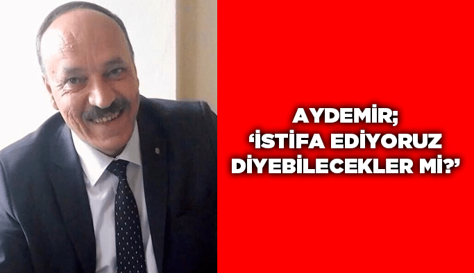 Aydemir; “İstifa ediyoruz diyebilecekler mi?”