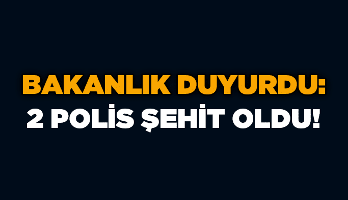 Bakanlık duyurdu: 2 polis şehit oldu!