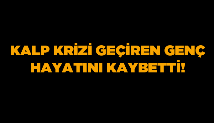 Kalp krizi geçiren genç hayatını kaybetti!