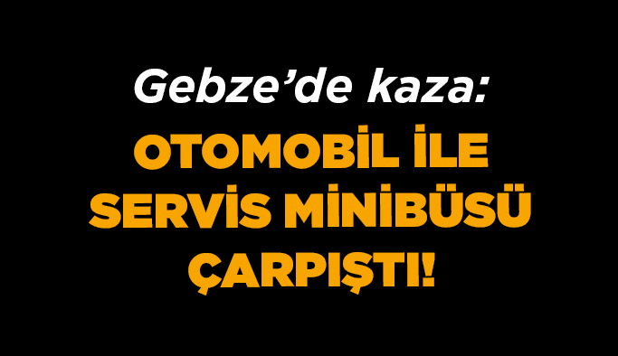 Otomobil ile servis minibüsü çarpıştı!