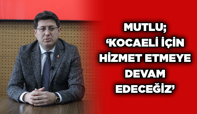 Mutlu; ‘’Kocaeli için hizmet etmeye devam edeceğiz’’
