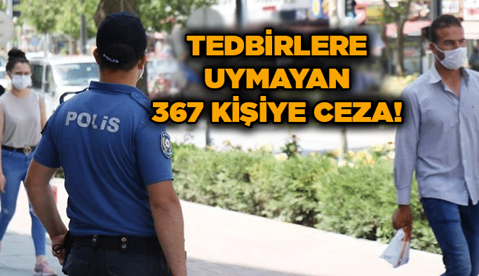 Tedbirlere uymayan 367 kişiye ceza!