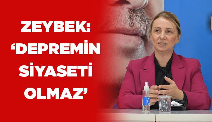 Zeybek: “Depremin siyaseti olmaz”