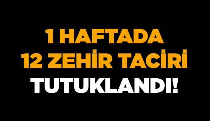 1 haftada 12 zehir taciri tutuklandı!
