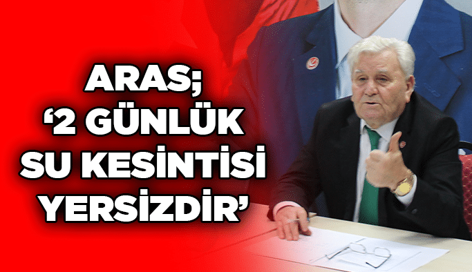 Aras; ''2 günlük su kesintisi yersizdir''