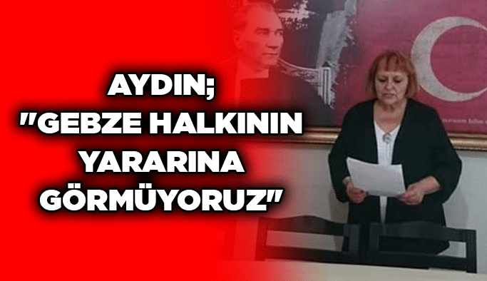 Aydın; ''Gebze halkının yararına görmüyoruz''