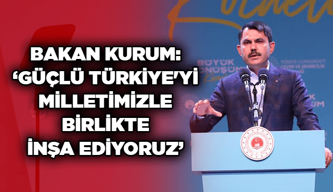 Bakan Kurum: "Güçlü Türkiye'yi milletimizle birlikte inşa ediyoruz"