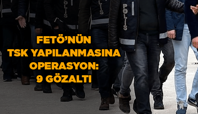 FETÖ’nün TSK yapılanmasına operasyon: 9 gözaltı