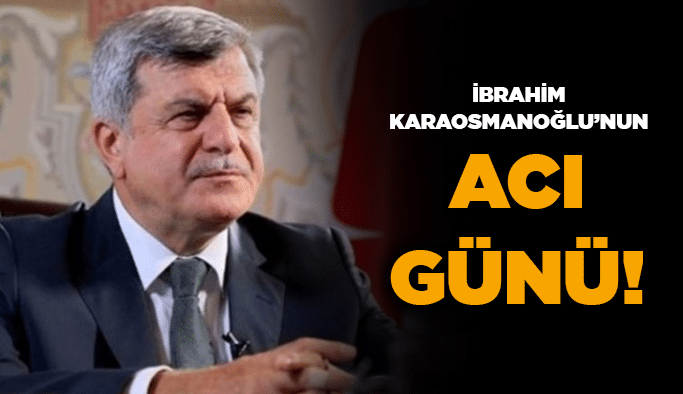 İbrahim Karaosmanoğlu’nun acı günü!
