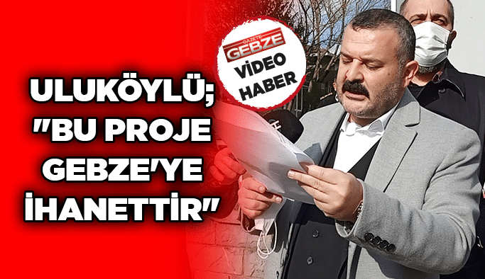 Uluköylü; ''Bu proje Gebze'ye ihanettir''