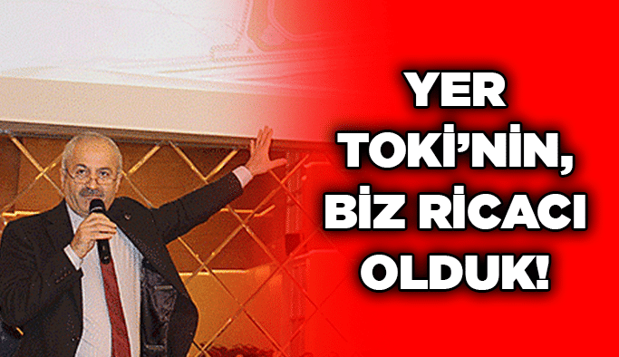 Yer TOKİ’nin, biz ricacı olduk!