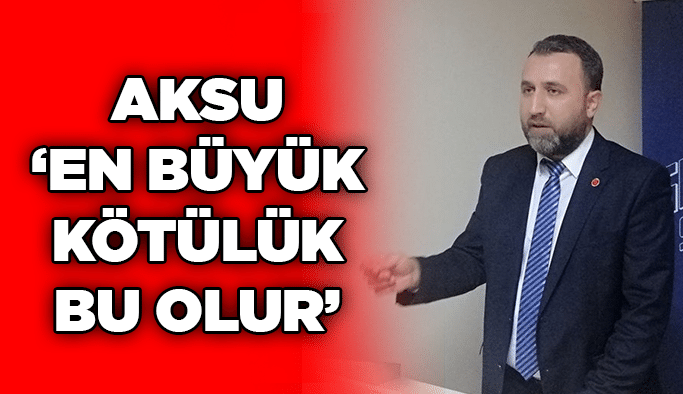 Aksu ‘en büyük kötülük bu olur’