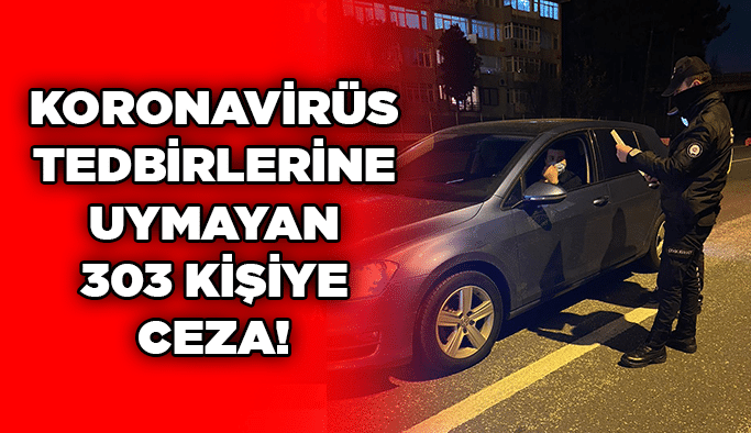 Koronavirüs tedbirlerine uymayan 303 kişiye ceza!