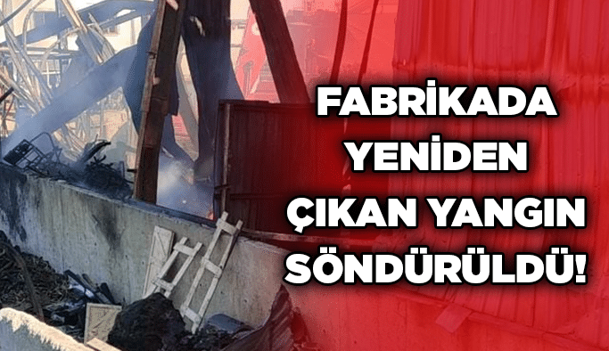 Fabrikada yeniden çıkan yangın söndürüldü!