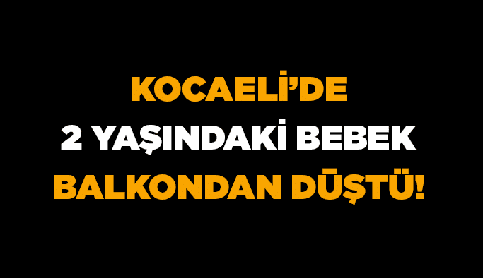 Kocaeli’de 2 yaşındaki bebek balkondan düştü!