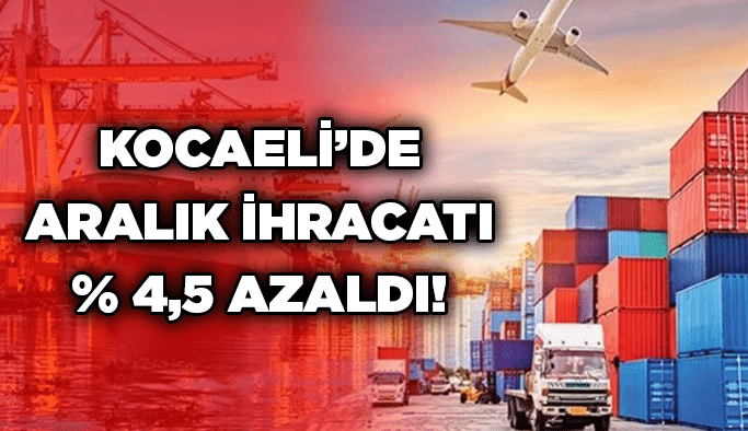 Kocaeli’de Aralık ihracatı % 4,5 azaldı!