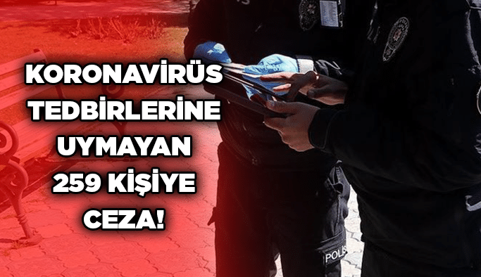 Koronavirüs tedbirlerine uymayan 259 kişiye ceza!