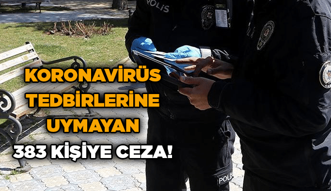 Koronavirüs tedbirlerine uymayan 383 kişiye ceza!