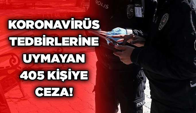Koronavirüs tedbirlerine uymayan 405 kişiye ceza!