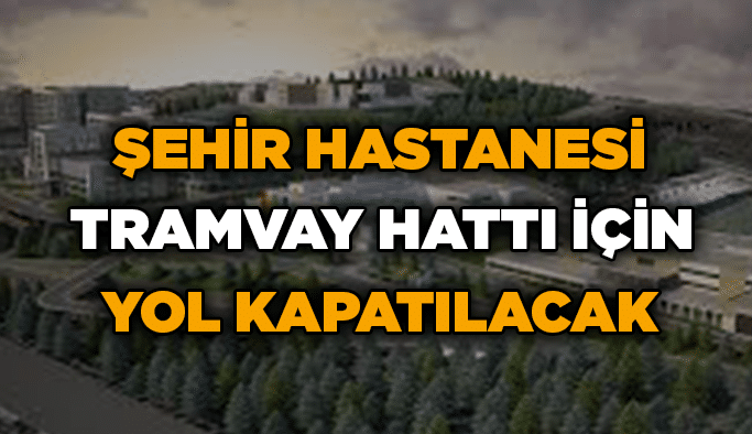 Şehir Hastanesi Tramvay Hattı için yol kapatılacak