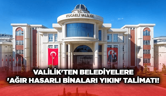 Valilik'ten belediyelere 'ağır hasarlı binaları yıkın' talimatı!