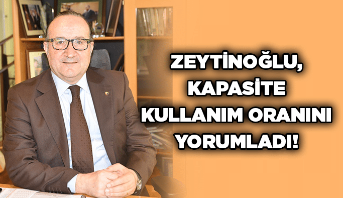 Zeytinoğlu, kapasite kullanım oranını yorumladı!