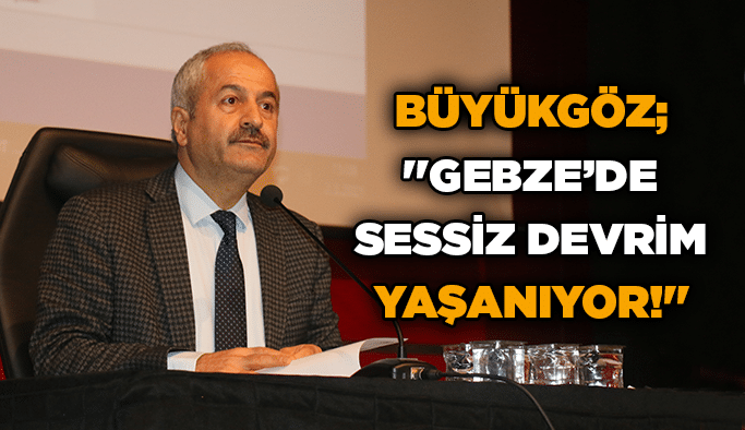 Büyükgöz; ''Gebze’de sessiz devrim yaşanıyor!''