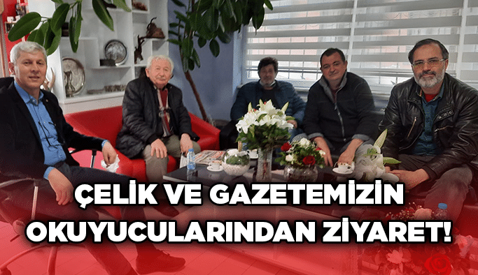 Çelik ve gazetemizin okuyucularından ziyaret!