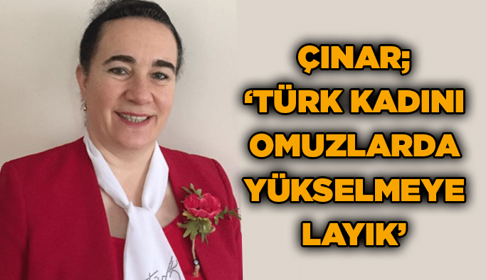 Çınar; ‘’Türk kadını omuzlarda yükselmeye layık’’