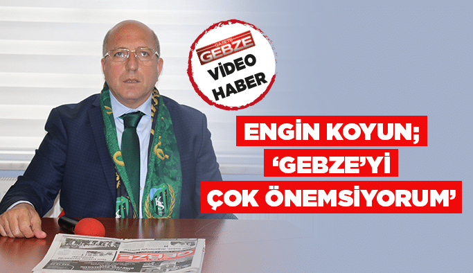 Engin Koyun; ‘’Gebze’yi çok önemsiyorum’’