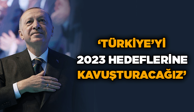 Erdoğan; "Türkiye’yi 2023 hedeflerine kavuşturacağız"