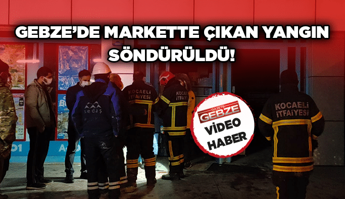 Gebze’de markette çıkan yangın söndürüldü!