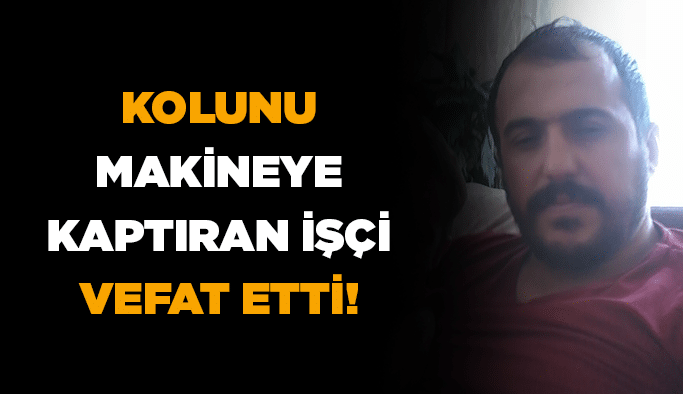 Kolunu makineye kaptıran işçi vefat etti!