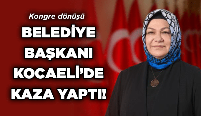 Kongre dönüşü Belediye Başkanı Kocaeli’de  kaza yaptı!