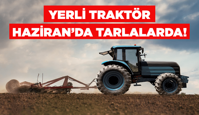 Yerli traktör Haziran’da tarlalarda!