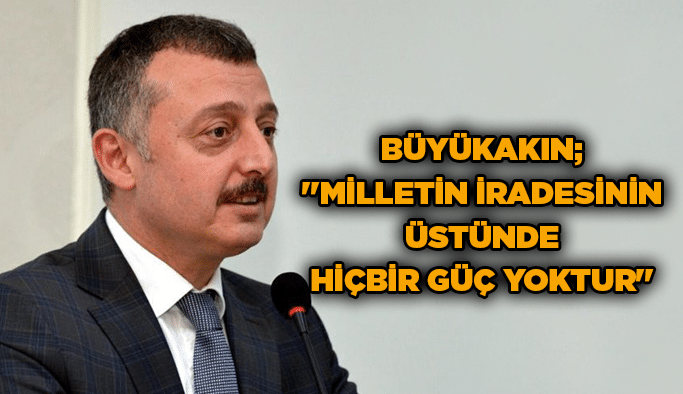 Büyükakın;''Milletin iradesinin üstünde hiçbir güç yoktur''