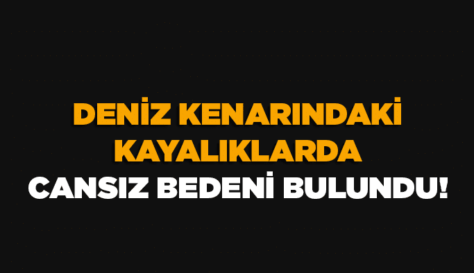 Deniz kenarındaki kayalıklarda cansız bedeni bulundu!