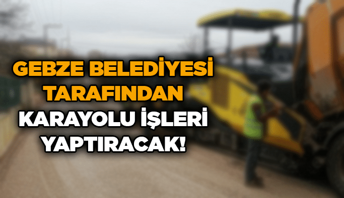 Gebze Belediyesi tarafından karayolu işleri yaptıracak!