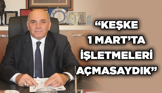 “Keşke 1 Mart’ta işletmeleri açmasaydık”