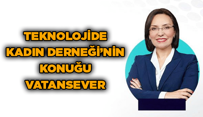 Teknolojide Kadın Derneği’nin konuğu Vatansever