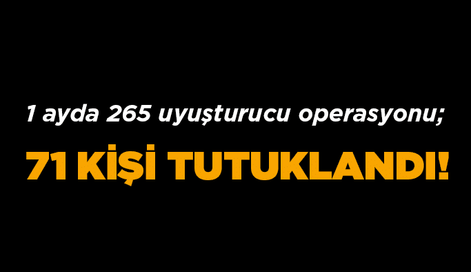 1 ayda 265 uyuşturucu operasyonu; 71 kişi tutuklandı!