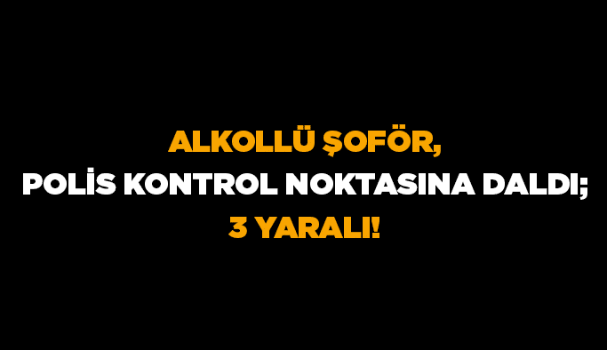Alkollü şoför, polis kontrol noktasına daldı; 3 yaralı!