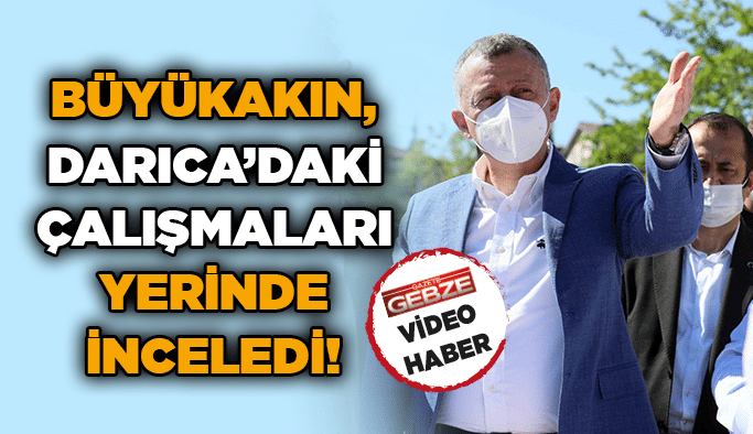 Büyükakın, Darıca’daki çalışmaları yerinde inceledi!