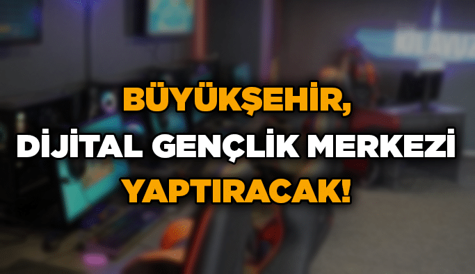 Büyükşehir, Dijital Gençlik Merkezi yaptıracak!