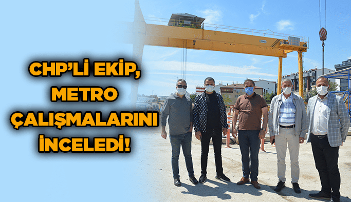 CHP’li ekip, metro çalışmalarını inceledi!