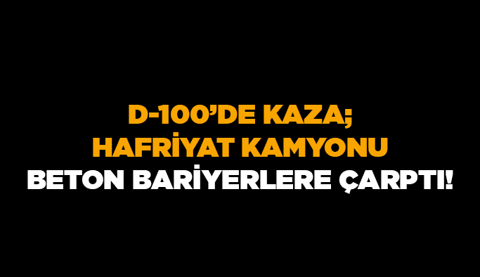 D-100’de kaza; hafriyat kamyonu beton bariyerlere çarptı!