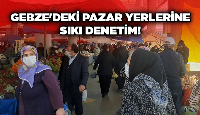 Gebze'deki pazar yerlerine sıkı denetim!