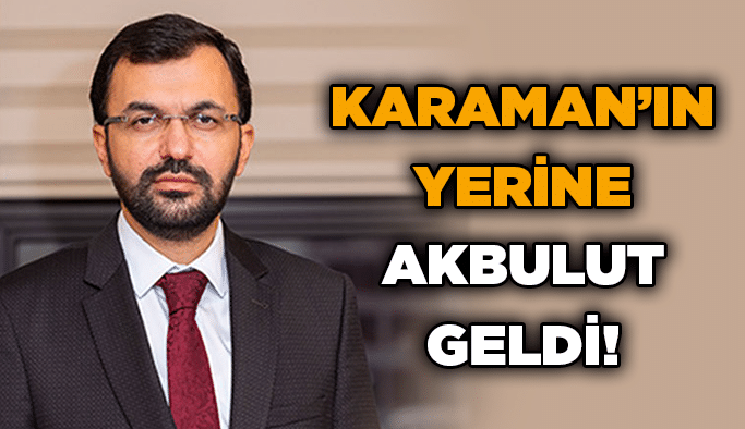Karaman’ın yerine Akbulut geldi!